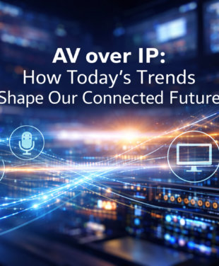 AV over IP: How Today’s Trends Shape Our Connected Future